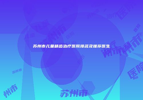 苏州市儿童龋齿治疗医院排名及推荐医生