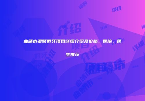 曲靖市镶颗假牙项目详细介绍及价格、医院、医生推荐