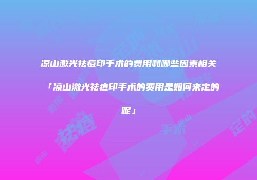 凉山激光祛痘印手术的费用和哪些因素相关「凉山激光祛痘印手术的费用是如何来定的呢」