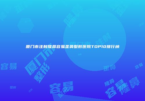 厦门市注射隆鼻容易歪鼻整形医院TOP10排行榜
