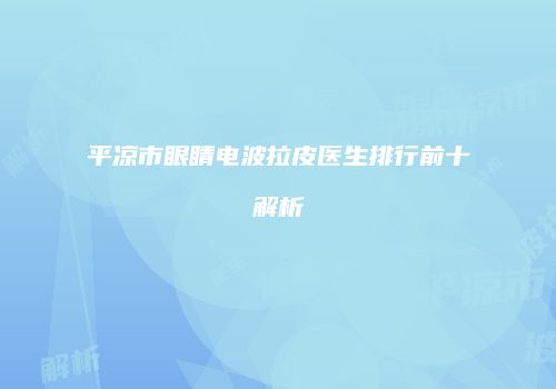 平凉市眼睛电波拉皮医生排行前十解析