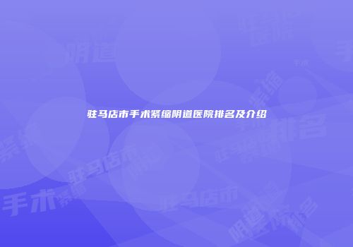 驻马店市手术紧缩阴道医院排名及介绍