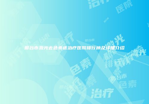 邢台市激光去色素痣治疗医院排行榜及详细介绍