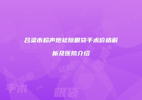 吕梁市超声炮祛除眼袋手术价格解析及医院介绍