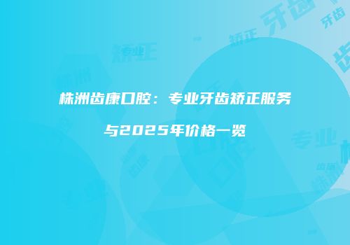 株洲齿康口腔：专业牙齿矫正服务与2025年价格一览
