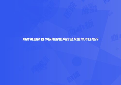 景德镇自体血小板除皱医院排名及整形美容推荐