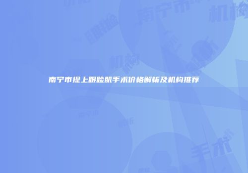 南宁市提上眼睑肌手术价格解析及机构推荐