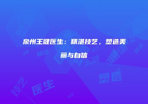 泉州王健医生：精湛技艺，塑造美丽与自信
