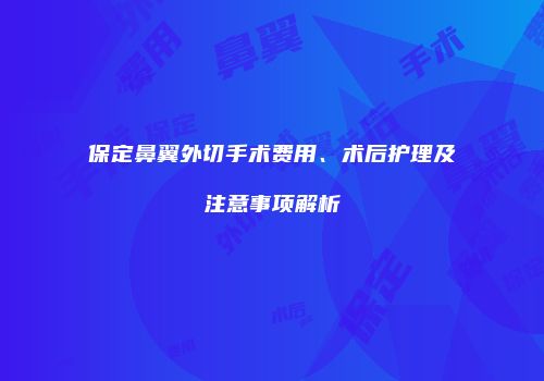 保定鼻翼外切手术费用、术后护理及注意事项解析
