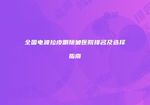 全国电波拉皮眼除皱医院排名及选择指南