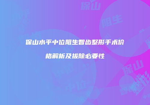 保山水平中位阻生智齿整形手术价格解析及拔除必要性