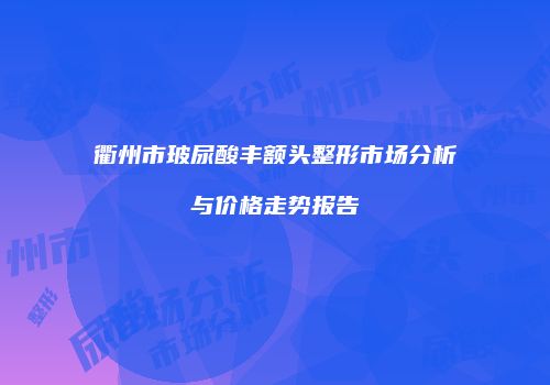 衢州市玻尿酸丰额头整形市场分析与价格走势报告