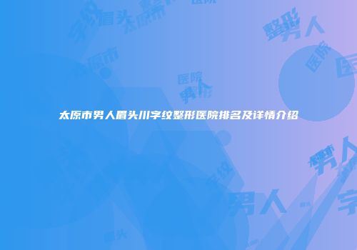 太原市男人眉头川字纹整形医院排名及详情介绍
