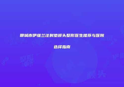 聊城市伊维兰注射垫额头整形医生推荐与医院选择指南