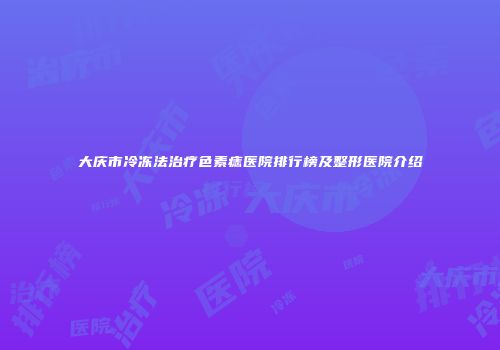 大庆市冷冻法治疗色素痣医院排行榜及整形医院介绍