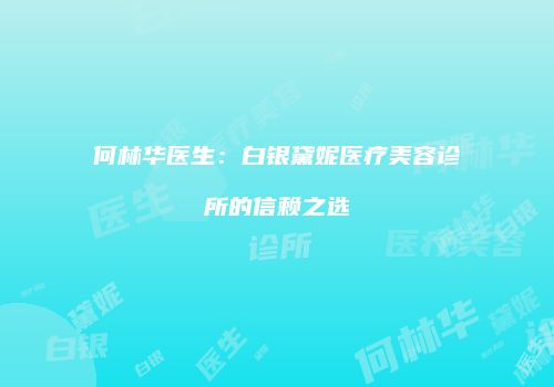 何林华医生：白银黛妮医疗美容诊所的信赖之选