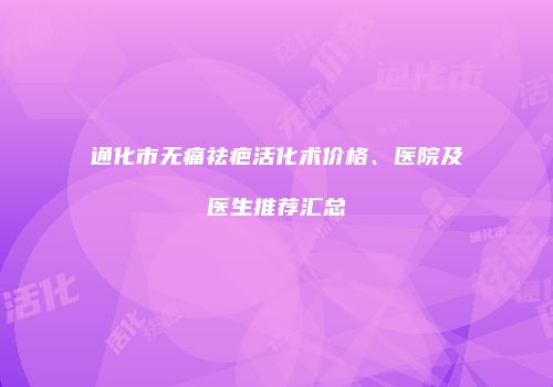 通化市无痛祛疤活化术价格、医院及医生推荐汇总