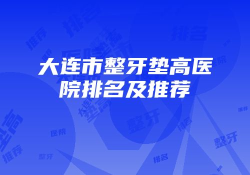 大连市整牙垫高医院排名及推荐