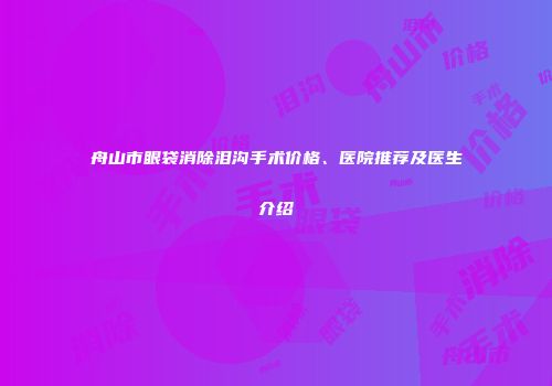 舟山市眼袋消除泪沟手术价格、医院推荐及医生介绍