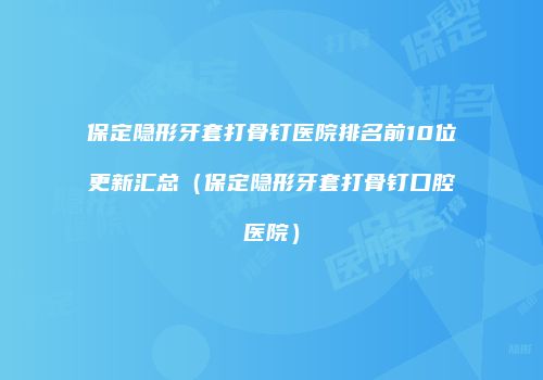 保定隐形牙套打骨钉医院排名前10位更新汇总（保定隐形牙套打骨钉口腔医院）