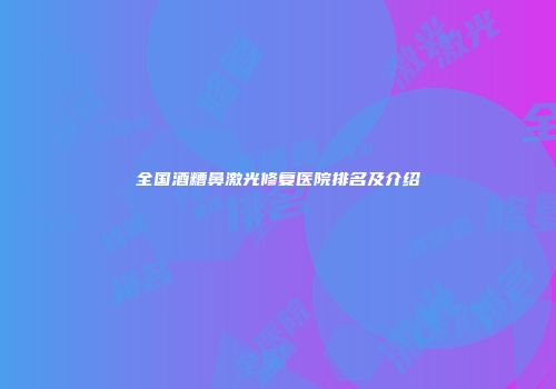 全国酒糟鼻激光修复医院排名及介绍