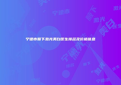 宁德市腋下激光美白医生排名及价格信息