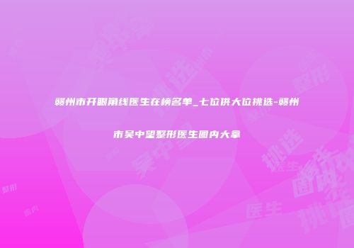 赣州市开眼角线医生在榜名单_七位供大位挑选-赣州市吴中望整形医生圈内大拿