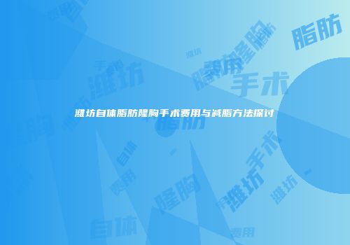 潍坊自体脂肪隆胸手术费用与减脂方法探讨
