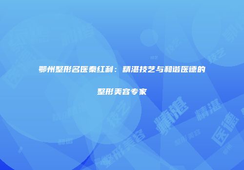 鄂州整形名医秦红利：精湛技艺与和谐医德的整形美容专家