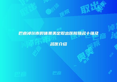 巴彦淖尔市假体奥美定取出医院排名十强及名医介绍
