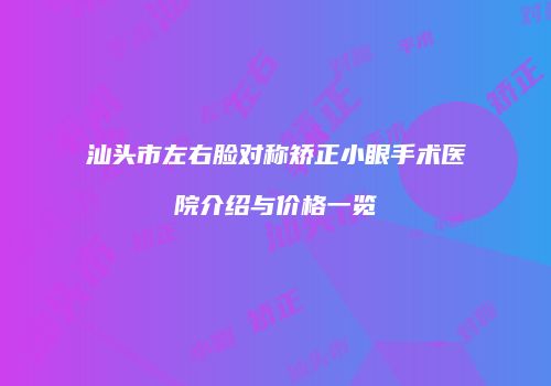 汕头市左右脸对称矫正小眼手术医院介绍与价格一览