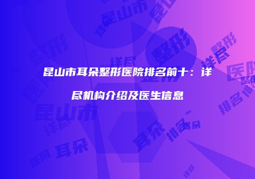 昆山市耳朵整形医院排名前十：详尽机构介绍及医生信息