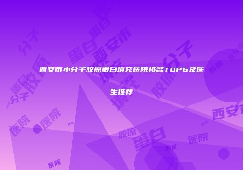 西安市小分子胶原蛋白填充医院排名TOP6及医生推荐