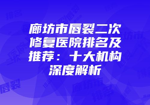 廊坊市唇裂二次修复医院排名及推荐：十大机构深度解析
