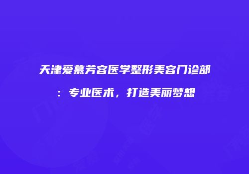 天津爱慕芳容医学整形美容门诊部：专业医术，打造美丽梦想
