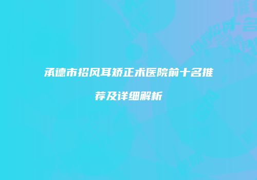 承德市招风耳矫正术医院前十名推荐及详细解析