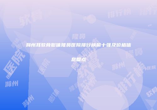 滁州耳软骨膨体隆鼻医院排行榜前十强及价格信息盘点