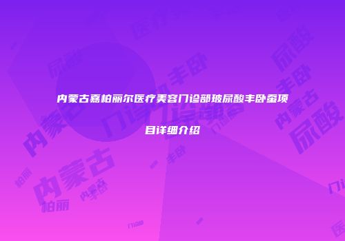 内蒙古嘉柏丽尔医疗美容门诊部玻尿酸丰卧蚕项目详细介绍