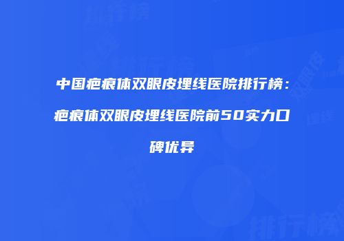 中国疤痕体双眼皮埋线医院排行榜：疤痕体双眼皮埋线医院前50实力口碑优异