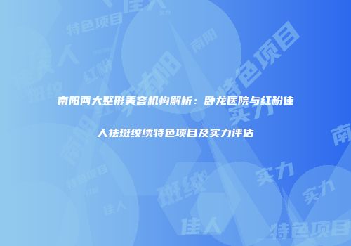 南阳两大整形美容机构解析：卧龙医院与红粉佳人祛斑纹绣特色项目及实力评估