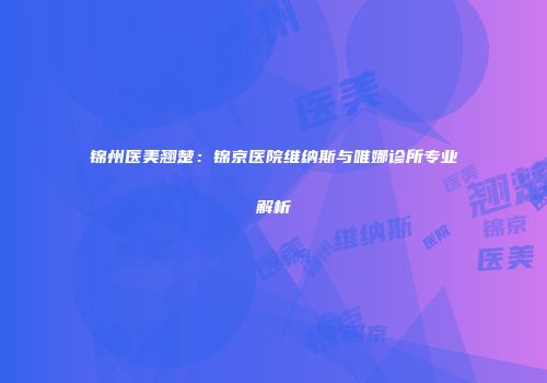 锦州医美翘楚：锦京医院维纳斯与唯娜诊所专业解析