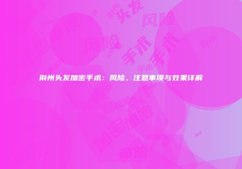 荆州头发加密手术：风险、注意事项与效果详解