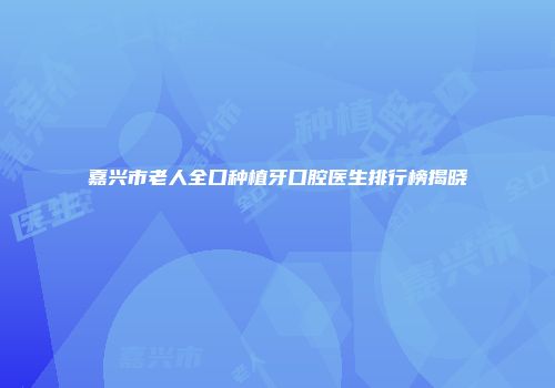 嘉兴市老人全口种植牙口腔医生排行榜揭晓