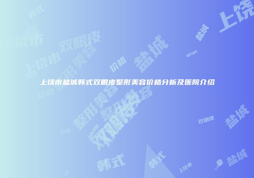 上饶市盐城韩式双眼皮整形美容价格分析及医院介绍