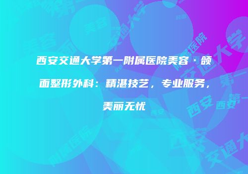 西安交通大学第一附属医院美容·颌面整形外科：精湛技艺，专业服务，美丽无忧