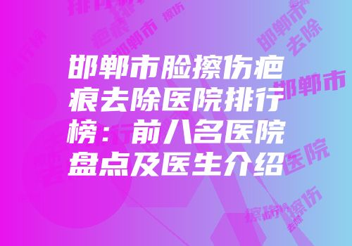 邯郸市脸擦伤疤痕去除医院排行榜：前八名医院盘点及医生介绍