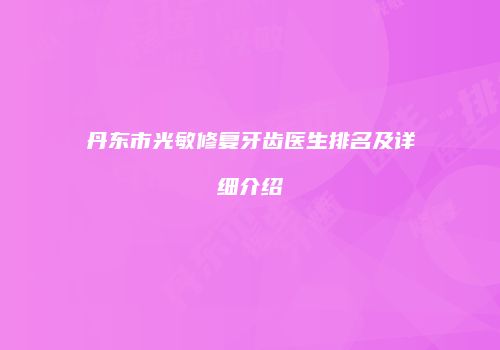 丹东市光敏修复牙齿医生排名及详细介绍
