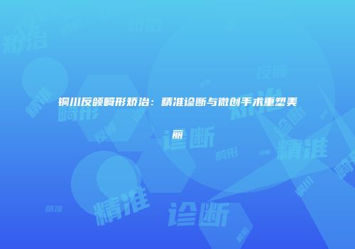 铜川反颌畸形矫治：精准诊断与微创手术重塑美丽