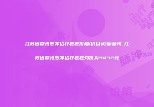 江苏省激光脉冲治疗痘痘价格(价目)新版呈现-江苏省激光脉冲治疗痘痘均价为5432元