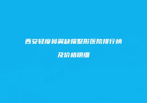 西安轻度鼻翼缺损整形医院排行榜及价格明细
